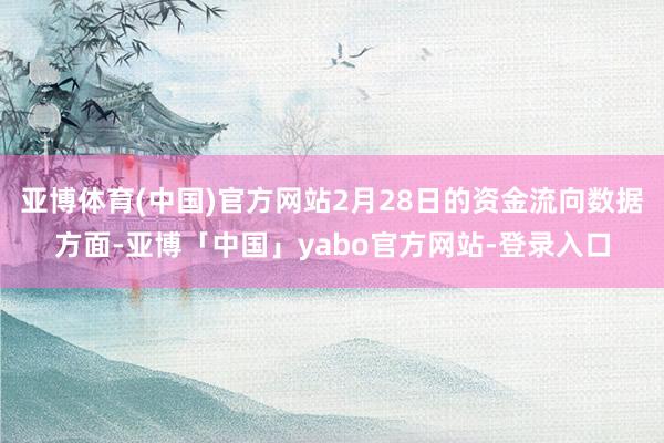 亚博体育(中国)官方网站2月28日的资金流向数据方面-亚博「中国」yabo官方网站-登录入口