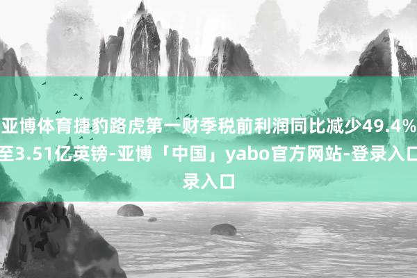 亚博体育捷豹路虎第一财季税前利润同比减少49.4%至3.51亿英镑-亚博「中国」yabo官方网站-登录入口