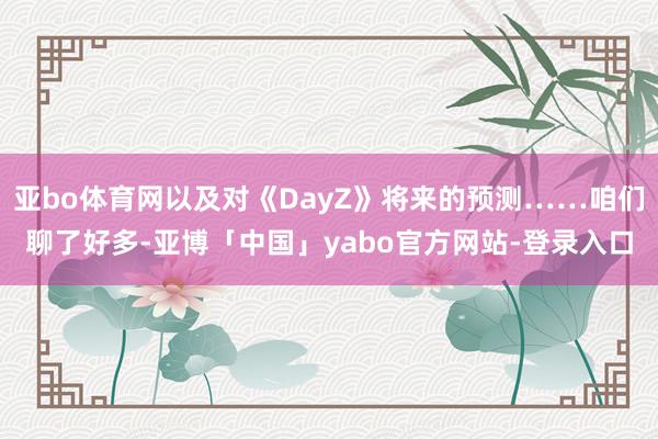亚bo体育网以及对《DayZ》将来的预测……咱们聊了好多-亚博「中国」yabo官方网站-登录入口