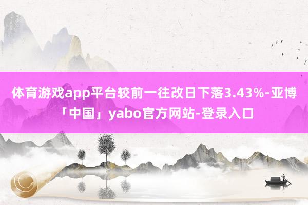 体育游戏app平台较前一往改日下落3.43%-亚博「中国」yabo官方网站-登录入口
