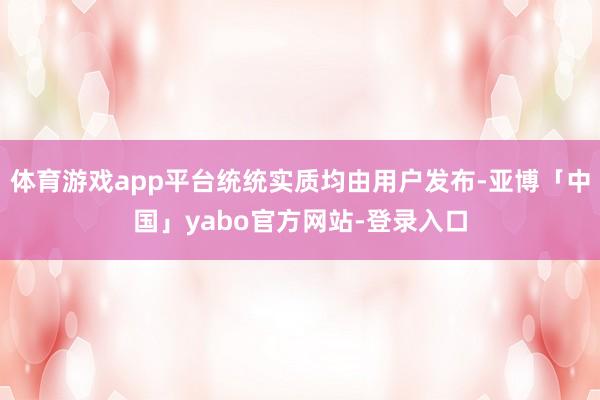 体育游戏app平台统统实质均由用户发布-亚博「中国」yabo官方网站-登录入口
