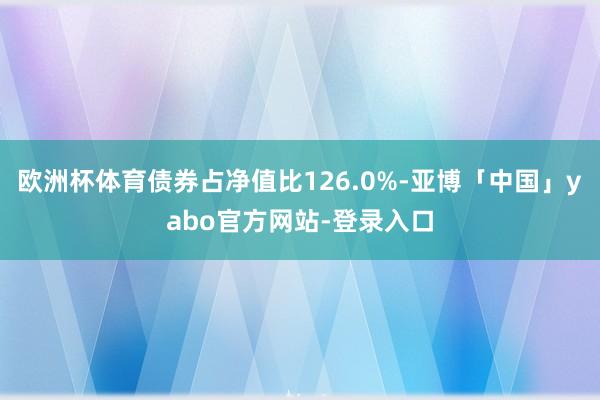 欧洲杯体育债券占净值比126.0%-亚博「中国」yabo官方网站-登录入口