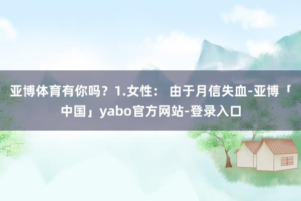 亚博体育有你吗？1.女性： 由于月信失血-亚博「中国」yabo官方网站-登录入口