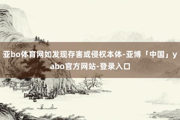 亚bo体育网如发现存害或侵权本体-亚博「中国」yabo官方网站-登录入口