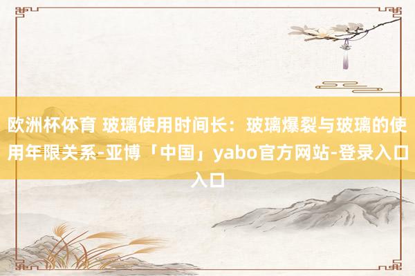 欧洲杯体育 玻璃使用时间长：玻璃爆裂与玻璃的使用年限关系-亚博「中国」yabo官方网站-登录入口