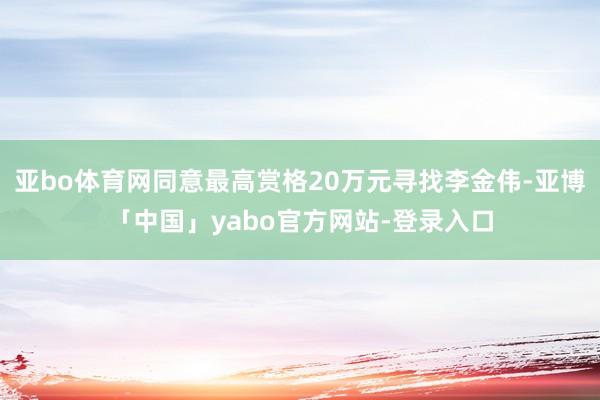 亚bo体育网同意最高赏格20万元寻找李金伟-亚博「中国」yabo官方网站-登录入口