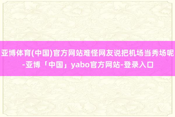亚博体育(中国)官方网站难怪网友说把机场当秀场呢-亚博「中国」yabo官方网站-登录入口