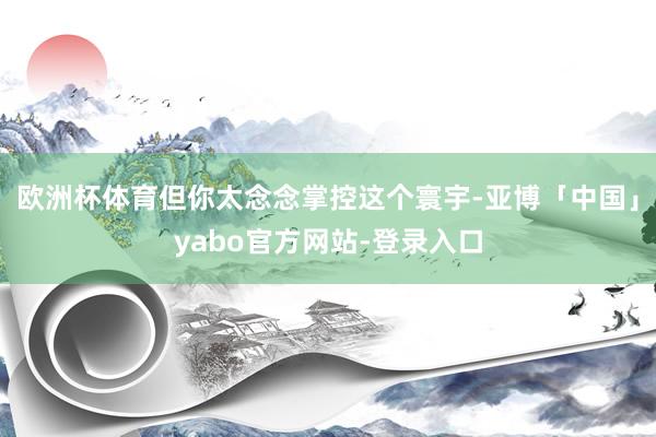 欧洲杯体育但你太念念掌控这个寰宇-亚博「中国」yabo官方网站-登录入口