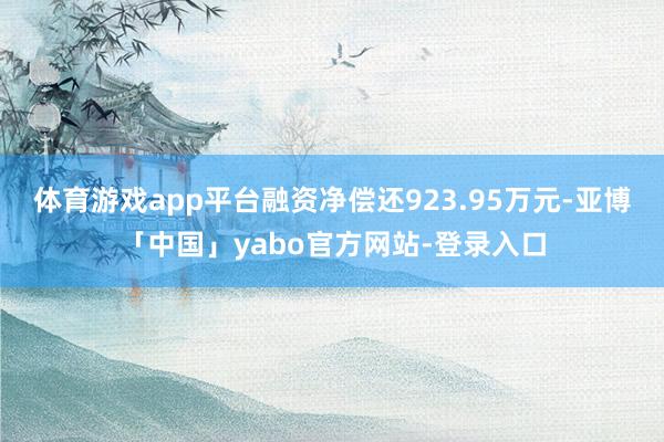 体育游戏app平台融资净偿还923.95万元-亚博「中国」yabo官方网站-登录入口