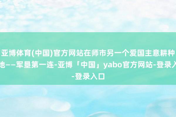 亚博体育(中国)官方网站在师市另一个爱国主意耕种基地——军垦第一连-亚博「中国」yabo官方网站-登录入口