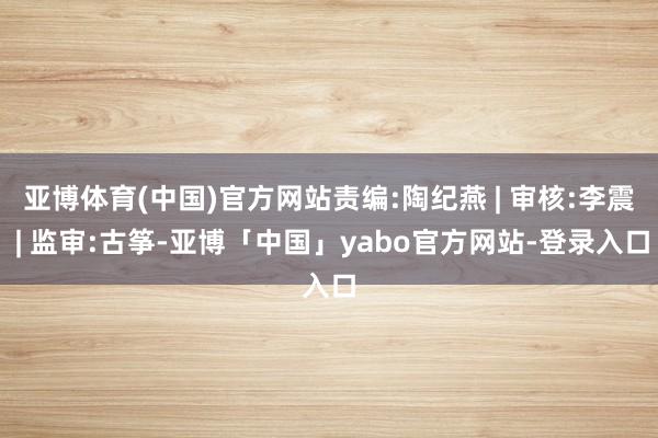 亚博体育(中国)官方网站责编:陶纪燕 | 审核:李震 | 监审:古筝-亚博「中国」yabo官方网站-登录入口