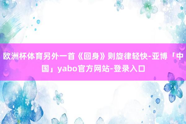 欧洲杯体育另外一首《回身》则旋律轻快-亚博「中国」yabo官方网站-登录入口