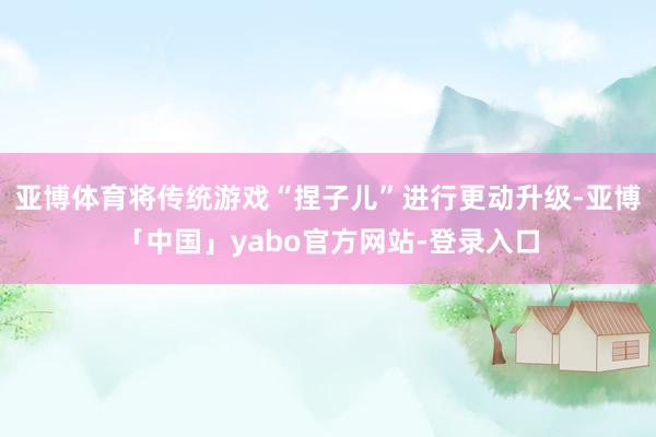 亚博体育将传统游戏“捏子儿”进行更动升级-亚博「中国」yabo官方网站-登录入口