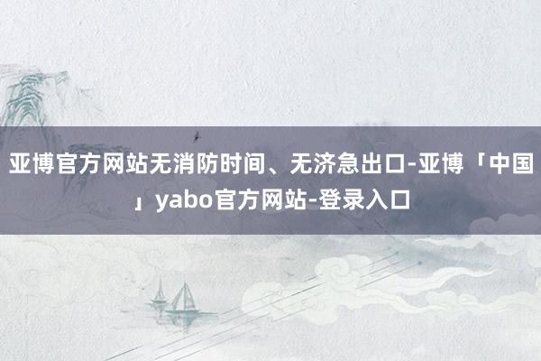 亚博官方网站无消防时间、无济急出口-亚博「中国」yabo官方网站-登录入口
