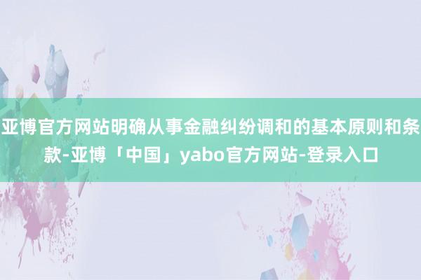 亚博官方网站明确从事金融纠纷调和的基本原则和条款-亚博「中国」yabo官方网站-登录入口
