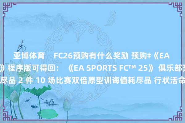 亚博体育    FC26预购有什么奖励 预购‡《EA SPORTS FC™ 26》程序版可得回： 《EA SPORTS FC™ 25》 俱乐部奖励： 1 件原型解锁耗尽品 2 件 10 场比赛双倍原型训诲值耗尽品 行状活命款式奖励： 3 位超等巨星行状活命球员 司理行状活命款式中可雇佣的 5 星级素养 可在司理行状活命款式中聘请的 5 星级后生球员球探 司理及时挑战试验    			-亚博「中国」