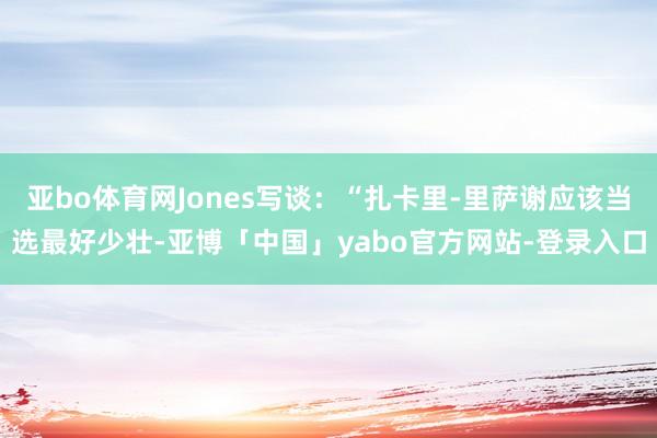 亚bo体育网Jones写谈：“扎卡里-里萨谢应该当选最好少壮-亚博「中国」yabo官方网站-登录入口