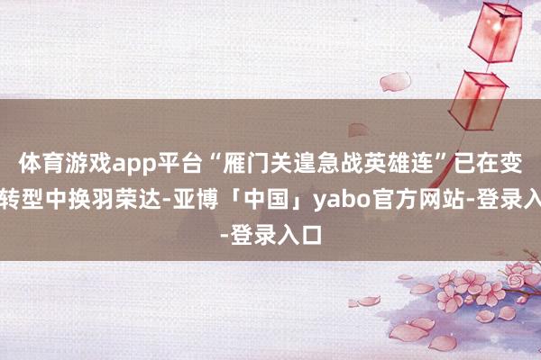 体育游戏app平台“雁门关遑急战英雄连”已在变革转型中换羽荣达-亚博「中国」yabo官方网站-登录入口