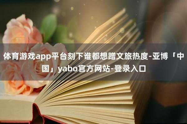 体育游戏app平台刻下谁都想蹭文旅热度-亚博「中国」yabo官方网站-登录入口