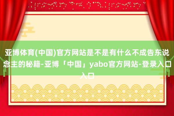 亚博体育(中国)官方网站是不是有什么不成告东说念主的秘籍-亚博「中国」yabo官方网站-登录入口