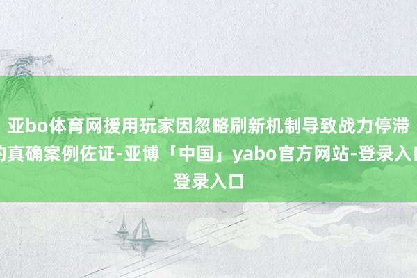 亚bo体育网援用玩家因忽略刷新机制导致战力停滞的真确案例佐证-亚博「中国」yabo官方网站-登录入口