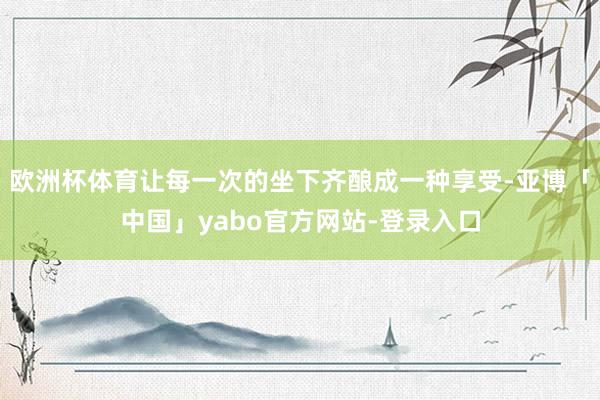 欧洲杯体育让每一次的坐下齐酿成一种享受-亚博「中国」yabo官方网站-登录入口