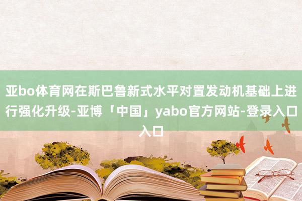 亚bo体育网在斯巴鲁新式水平对置发动机基础上进行强化升级-亚博「中国」yabo官方网站-登录入口