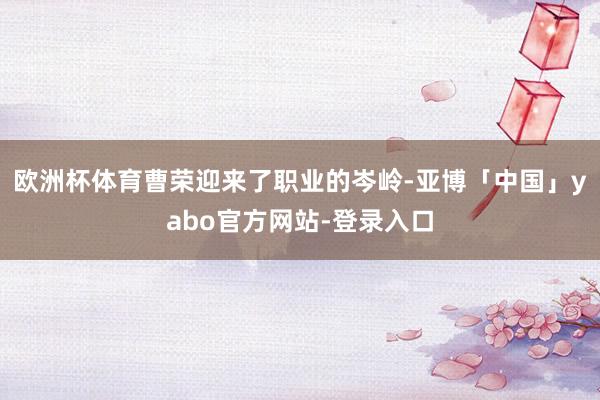 欧洲杯体育曹荣迎来了职业的岑岭-亚博「中国」yabo官方网站-登录入口