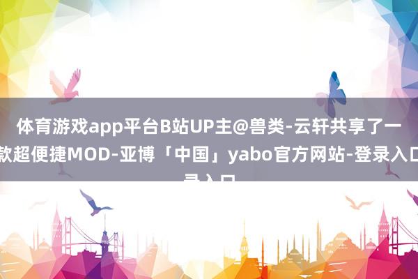 体育游戏app平台B站UP主@兽类-云轩共享了一款超便捷MOD-亚博「中国」yabo官方网站-登录入口