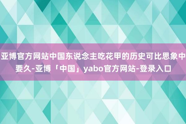 亚博官方网站中国东说念主吃花甲的历史可比思象中要久-亚博「中国」yabo官方网站-登录入口