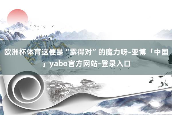 欧洲杯体育这便是“露得对”的魔力呀-亚博「中国」yabo官方网站-登录入口
