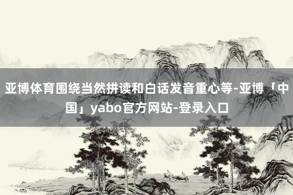 亚博体育围绕当然拼读和白话发音重心等-亚博「中国」yabo官方网站-登录入口