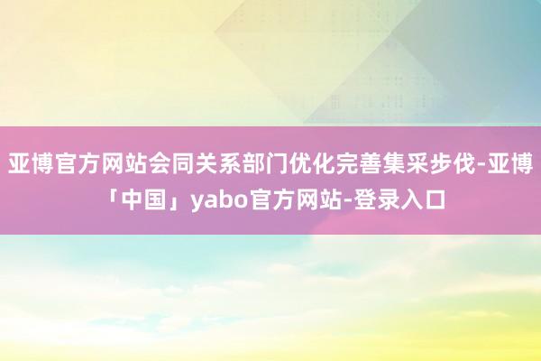 亚博官方网站会同关系部门优化完善集采步伐-亚博「中国」yabo官方网站-登录入口