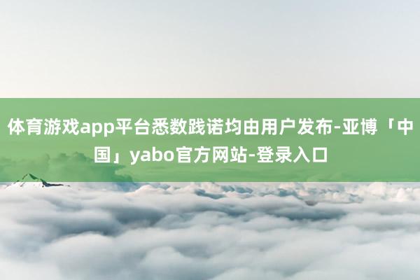 体育游戏app平台悉数践诺均由用户发布-亚博「中国」yabo官方网站-登录入口