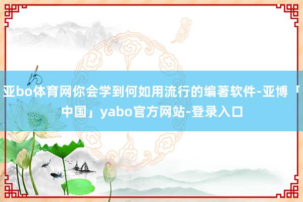 亚bo体育网你会学到何如用流行的编著软件-亚博「中国」yabo官方网站-登录入口