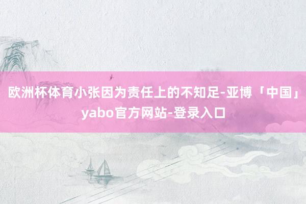 欧洲杯体育小张因为责任上的不知足-亚博「中国」yabo官方网站-登录入口
