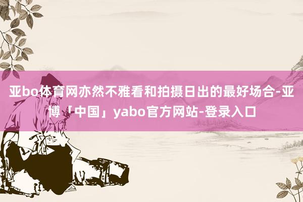 亚bo体育网亦然不雅看和拍摄日出的最好场合-亚博「中国」yabo官方网站-登录入口
