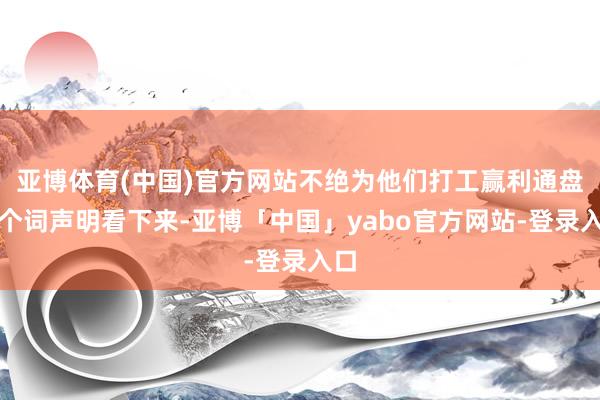亚博体育(中国)官方网站不绝为他们打工赢利通盘这个词声明看下来-亚博「中国」yabo官方网站-登录入口