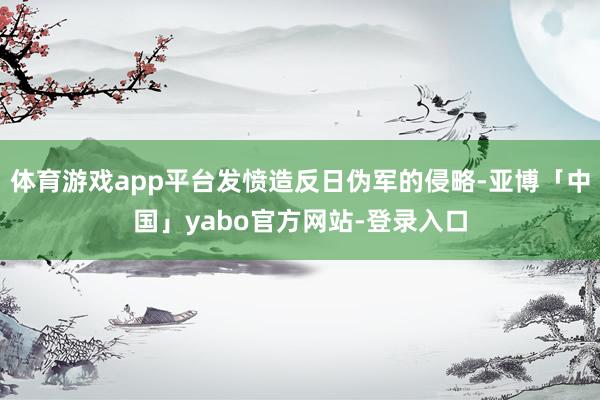 体育游戏app平台发愤造反日伪军的侵略-亚博「中国」yabo官方网站-登录入口