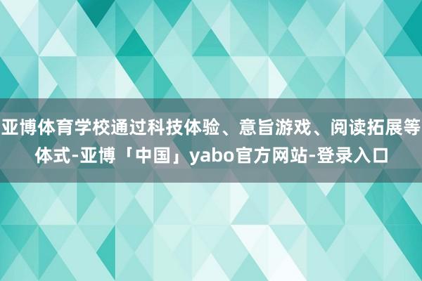 亚博体育学校通过科技体验、意旨游戏、阅读拓展等体式-亚博「中国」yabo官方网站-登录入口
