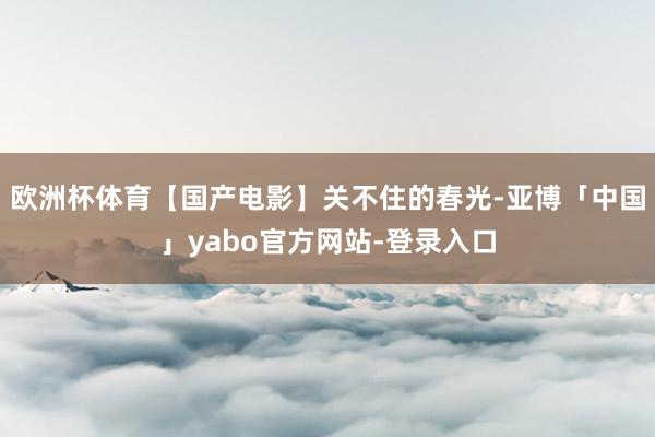 欧洲杯体育【国产电影】关不住的春光-亚博「中国」yabo官方网站-登录入口