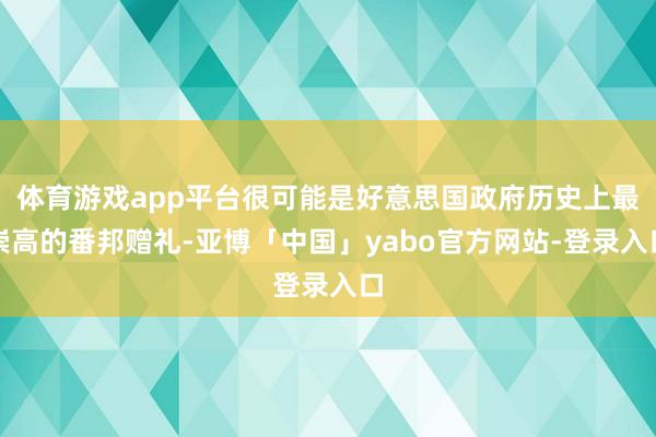体育游戏app平台很可能是好意思国政府历史上最崇高的番邦赠礼-亚博「中国」yabo官方网站-登录入口