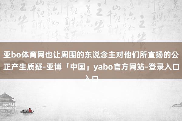 亚bo体育网也让周围的东说念主对他们所宣扬的公正产生质疑-亚博「中国」yabo官方网站-登录入口