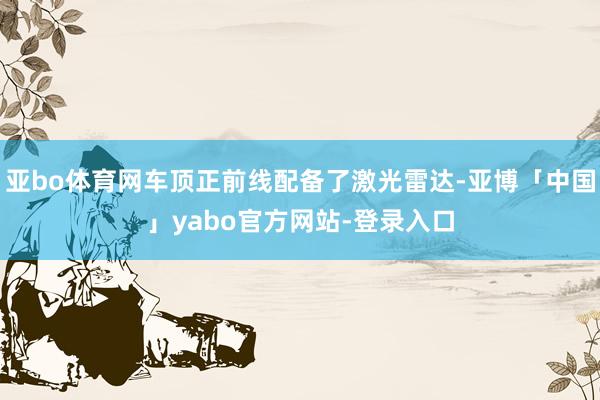 亚bo体育网车顶正前线配备了激光雷达-亚博「中国」yabo官方网站-登录入口