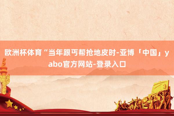 欧洲杯体育“当年跟丐帮抢地皮时-亚博「中国」yabo官方网站-登录入口