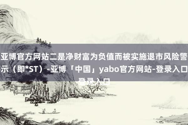 亚博官方网站二是净财富为负值而被实施退市风险警示（即*ST）-亚博「中国」yabo官方网站-登录入口