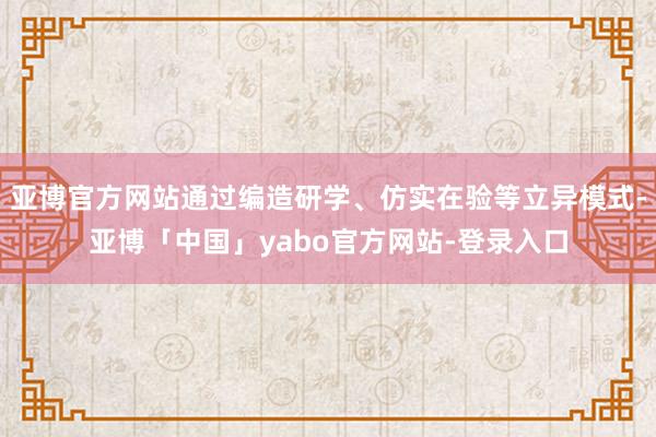 亚博官方网站通过编造研学、仿实在验等立异模式-亚博「中国」yabo官方网站-登录入口