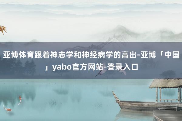 亚博体育跟着神志学和神经病学的高出-亚博「中国」yabo官方网站-登录入口