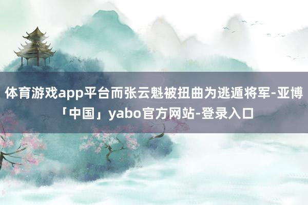 体育游戏app平台而张云魁被扭曲为逃遁将军-亚博「中国」yabo官方网站-登录入口