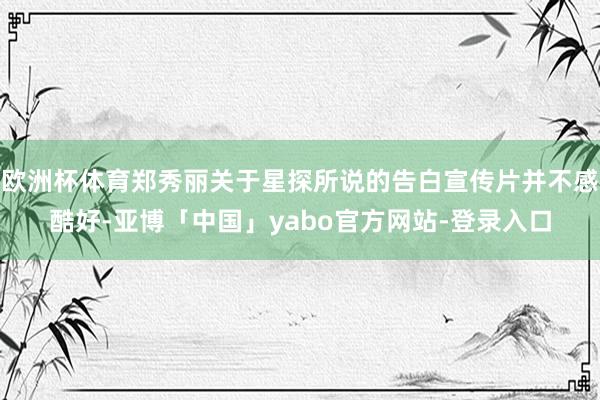 欧洲杯体育郑秀丽关于星探所说的告白宣传片并不感酷好-亚博「中国」yabo官方网站-登录入口